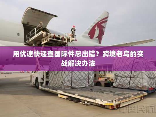 用优速快递查国际件总出错？跨境老鸟的实战解决办法
