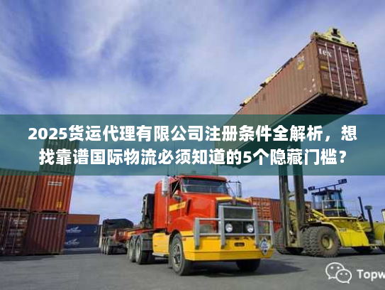 2025货运代理有限公司注册条件全解析，想找靠谱国际物流必须知道的5个隐藏门槛？