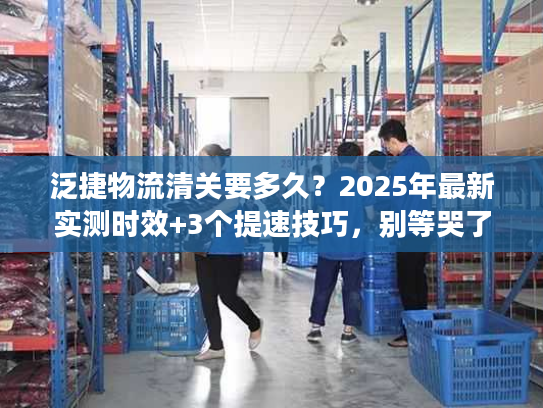 泛捷物流清关要多久?2025年最新实测时效+3个提速技巧,别等哭了! 泛捷物流清关要多久?2025年最新实测时效+3个提速技巧,别等哭了!