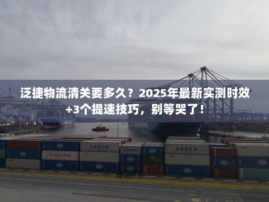 泛捷物流清关要多久？2025年最新实测时效+3个提速技巧，别等哭了！