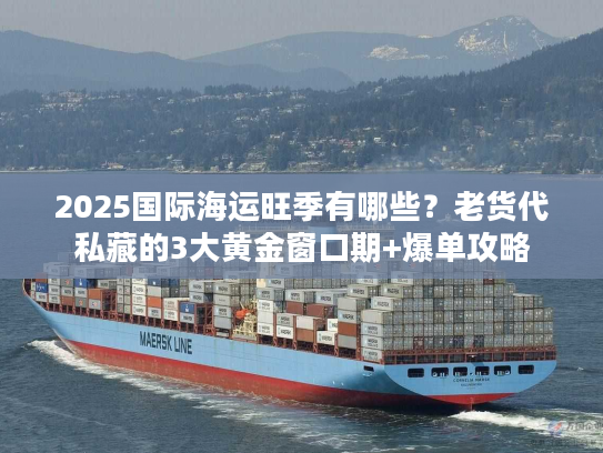 2025国际海运旺季有哪些？老货代私藏的3大黄金窗口期+爆单攻略