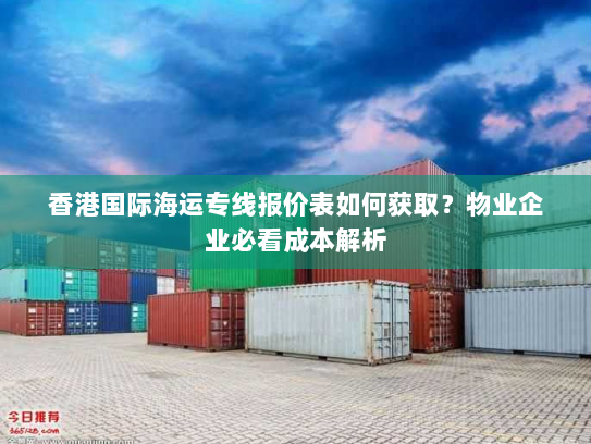 香港国际海运专线报价表如何获取?物业企业必看成本解析 香港国际海运专线报价表如何获取?物业企业必看成本解析