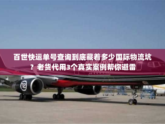 百世快运单号查询到底藏着多少国际物流坑？老货代用3个真实案例帮你避雷