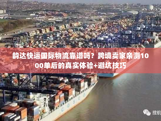 韵达快运国际物流靠谱吗?跨境卖家亲测1000单后的真实体验+避坑技巧 韵达快运国际物流靠谱吗?跨境卖家亲测1000单后的真实体验+避坑技巧