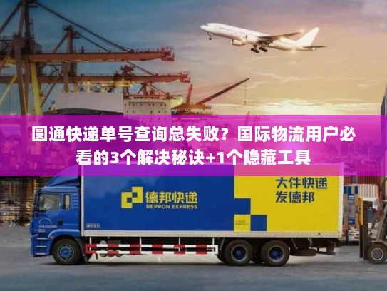 圆通快递单号查询总失败?国际物流用户必看的3个解决秘诀+1个隐藏工具 圆通快递单号查询总失败?国际物流用户必看的3个解决秘诀+1个隐藏工具
