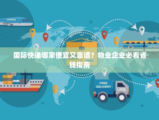 国际快递哪家便宜又靠谱？物业企业必看省钱指南