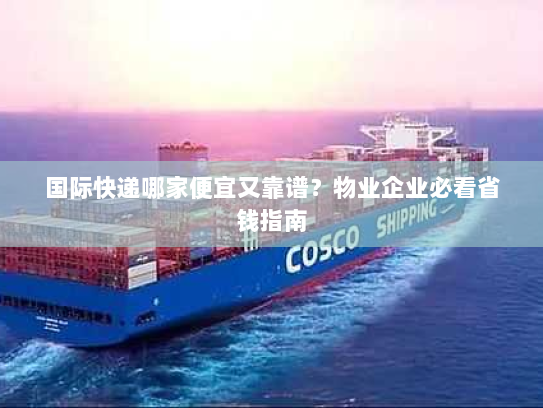 国际快递哪家便宜又靠谱？物业企业必看省钱指南