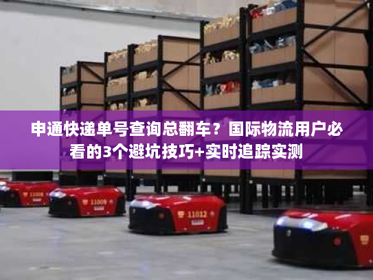 申通快递单号查询总翻车？国际物流用户必看的3个避坑技巧+实时追踪实测