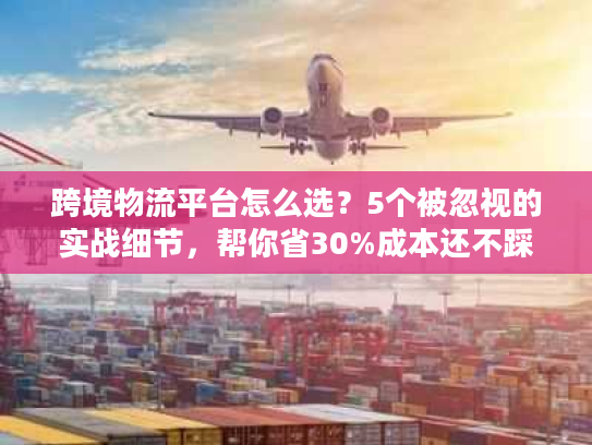 跨境物流平台怎么选?5个被忽视的实战细节,帮你省30%成本还不踩坑 跨境物流平台怎么选?5个被忽视的实战细节,帮你省30%成本还不踩坑