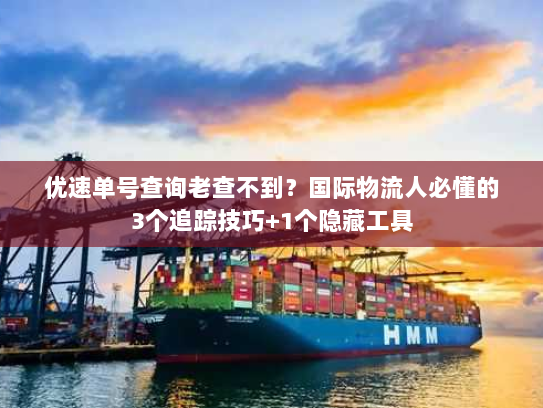 优速单号查询老查不到？国际物流人必懂的3个追踪技巧+1个隐藏工具