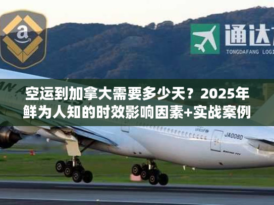 空运到加拿大需要多少天？2025年鲜为人知的时效影响因素+实战案例拆解