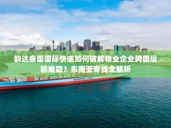 韵达泰国国际快递如何破解物业企业跨国运输难题?东南亚专线全解析 韵达泰国国际快递如何破解物业企业跨国运输难题?东南亚专线全解析