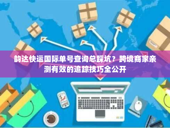 韵达快运国际单号查询总踩坑?跨境商家亲测有效的追踪技巧全公开 韵达快运国际单号查询总踩坑?跨境商家亲测有效的追踪技巧全公开