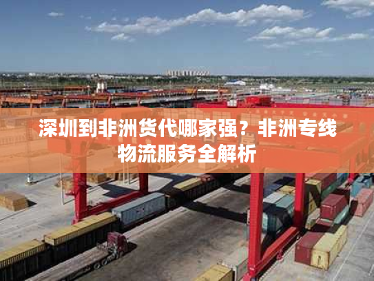 深圳到非洲货代哪家强？非洲专线物流服务全解析