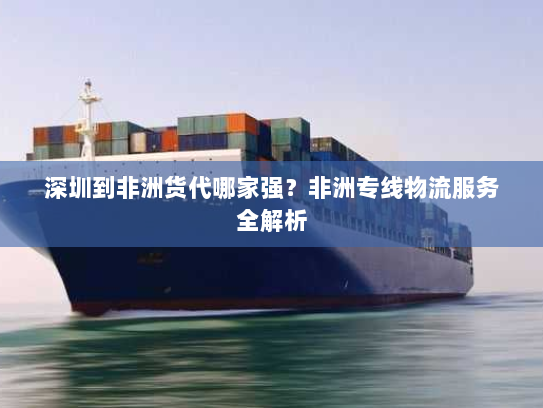 深圳到非洲货代哪家强?非洲专线物流服务全解析 深圳到非洲货代哪家强?非洲专线物流服务全解析