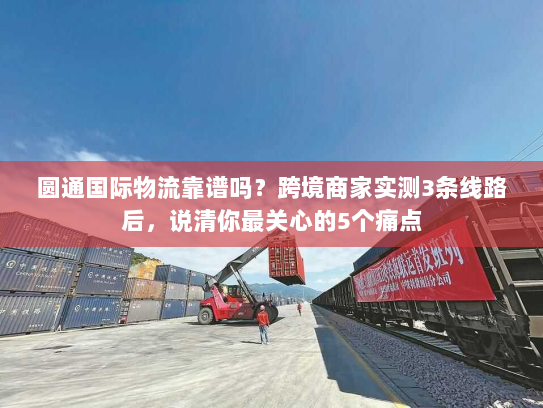 圆通国际物流靠谱吗？跨境商家实测3条线路后，说清你最关心的5个痛点