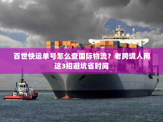 百世快运单号怎么查国际物流?老跨境人用这3招避坑省时间 百世快运单号怎么查国际物流?老跨境人用这3招避坑省时间