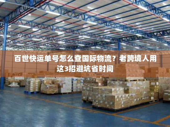 百世快运单号怎么查国际物流?老跨境人用这3招避坑省时间 百世快运单号怎么查国际物流?老跨境人用这3招避坑省时间