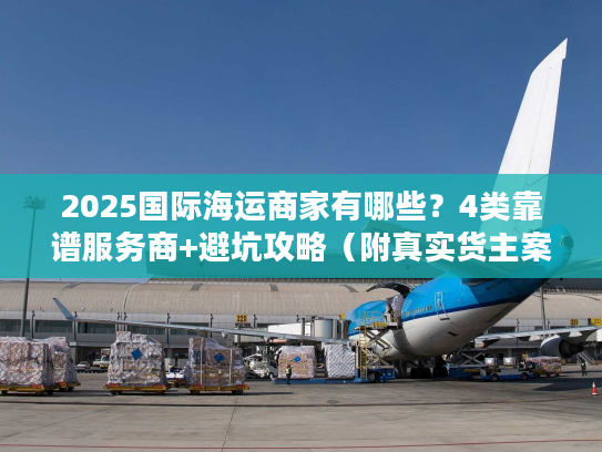 2025国际海运商家有哪些？4类靠谱服务商+避坑攻略（附真实货主案例）
