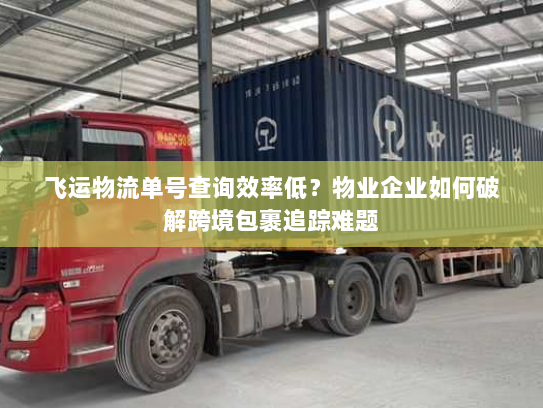 飞运物流单号查询效率低?物业企业如何破解跨境包裹追踪难题 飞运物流单号查询效率低?物业企业如何破解跨境包裹追踪难题