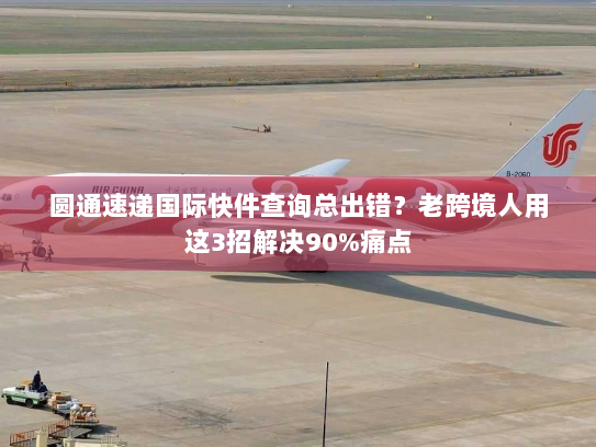 圆通速递国际快件查询总出错？老跨境人用这3招解决90%痛点