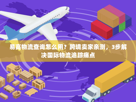 易高物流查询怎么用？跨境卖家亲测，3步解决国际物流追踪痛点