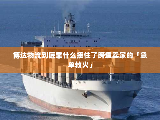 博达物流到底靠什么接住了跨境卖家的「急单救火」 博达物流到底靠什么接住了跨境卖家的「急单救火」