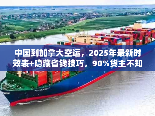 中国到加拿大空运，2025年最新时效表+隐藏省钱技巧，90%货主不知道？