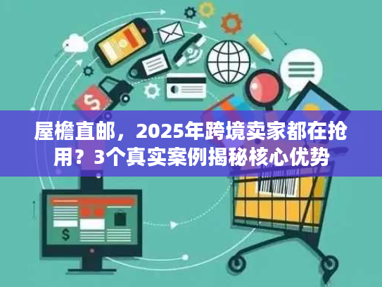 屋檐直邮，2025年跨境卖家都在抢用？3个真实案例揭秘核心优势