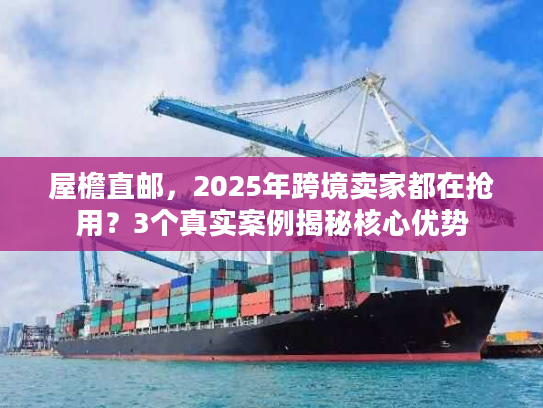 屋檐直邮，2025年跨境卖家都在抢用？3个真实案例揭秘核心优势