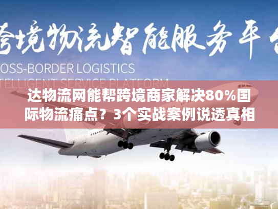 达物流网能帮跨境商家解决80%国际物流痛点？3个实战案例说透真相