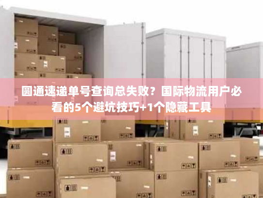 圆通速递单号查询总失败？国际物流用户必看的5个避坑技巧+1个隐藏工具