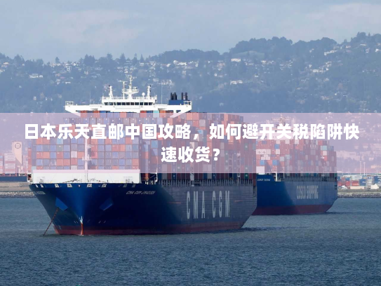 日本乐天直邮中国攻略,如何避开关税陷阱快速收货? 日本乐天直邮中国攻略,如何避开关税陷阱快速收货?