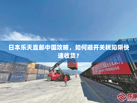 日本乐天直邮中国攻略,如何避开关税陷阱快速收货? 日本乐天直邮中国攻略,如何避开关税陷阱快速收货?