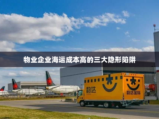 物业企业海运成本高的三大隐形陷阱