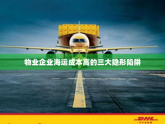 物业企业海运成本高的三大隐形陷阱 物业企业海运成本高的三大隐形陷阱