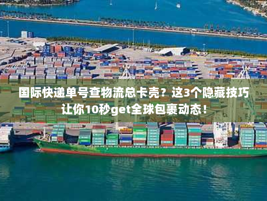 国际快递单号查物流总卡壳？这3个隐藏技巧让你10秒get全球包裹动态！