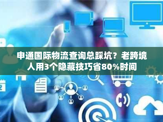 申通国际物流查询总踩坑?老跨境人用3个隐藏技巧省80%时间 申通国际物流查询总踩坑?老跨境人用3个隐藏技巧省80%时间