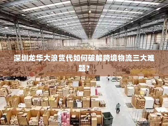 深圳龙华大浪货代如何破解跨境物流三大难题? 深圳龙华大浪货代如何破解跨境物流三大难题?