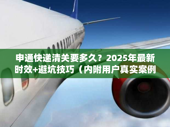 申通快递清关要多久？2025年最新时效+避坑技巧（内附用户真实案例
