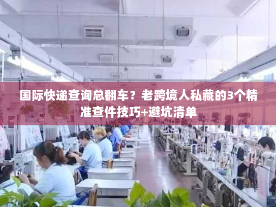 国际快递查询总翻车?老跨境人私藏的3个精准查件技巧+避坑清单 国际快递查询总翻车?老跨境人私藏的3个精准查件技巧+避坑清单
