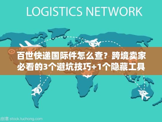 百世快递国际件怎么查？跨境卖家必看的3个避坑技巧+1个隐藏工具