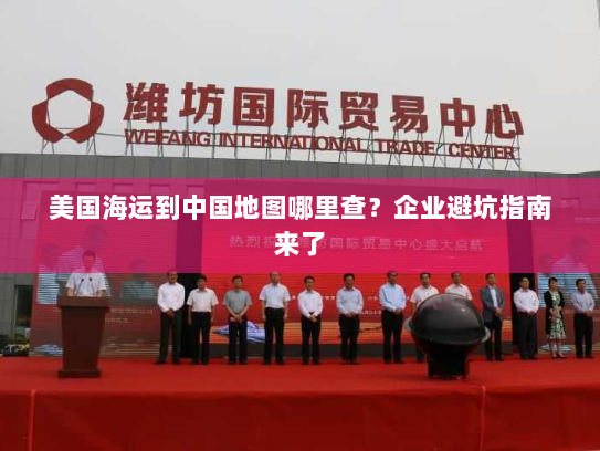 美国海运到中国地图哪里查?企业避坑指南来了 美国海运到中国地图哪里查?企业避坑指南来了