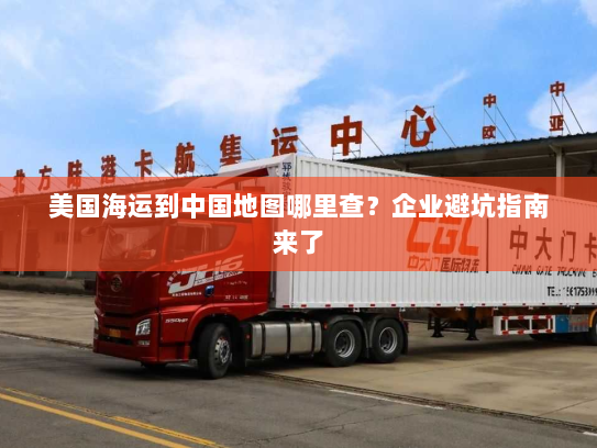 美国海运到中国地图哪里查?企业避坑指南来了 美国海运到中国地图哪里查?企业避坑指南来了