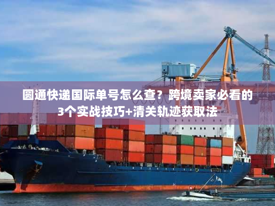圆通快递国际单号怎么查？跨境卖家必看的3个实战技巧+清关轨迹获取法