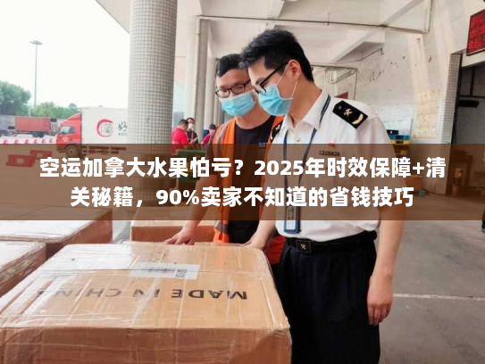 空运加拿大水果怕亏?2025年时效保障+清关秘籍,90%卖家不知道的省钱技巧 空运加拿大水果怕亏?2025年时效保障+清关秘籍,90%卖家不知道的省钱技巧