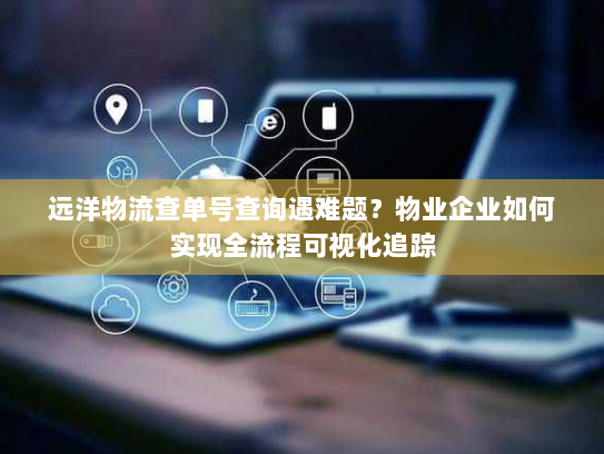 远洋物流查单号查询遇难题？物业企业如何实现全流程可视化追踪