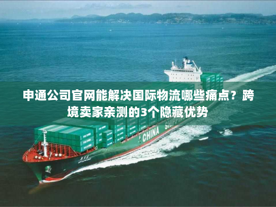 申通公司官网能解决国际物流哪些痛点?跨境卖家亲测的3个隐藏优势 申通公司官网能解决国际物流哪些痛点?跨境卖家亲测的3个隐藏优势
