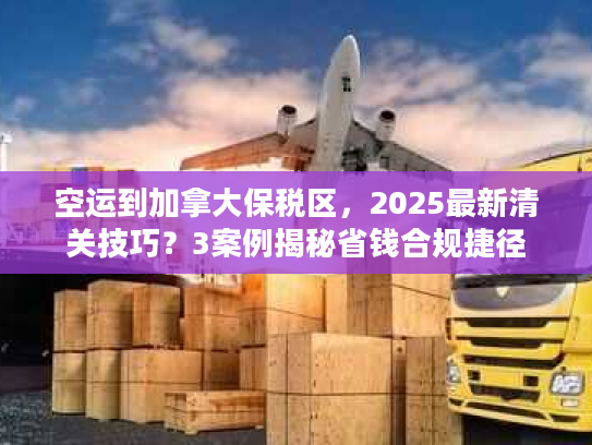 空运到加拿大保税区,2025最新清关技巧?3案例揭秘省钱合规捷径 空运到加拿大保税区,2025最新清关技巧?3案例揭秘省钱合规捷径