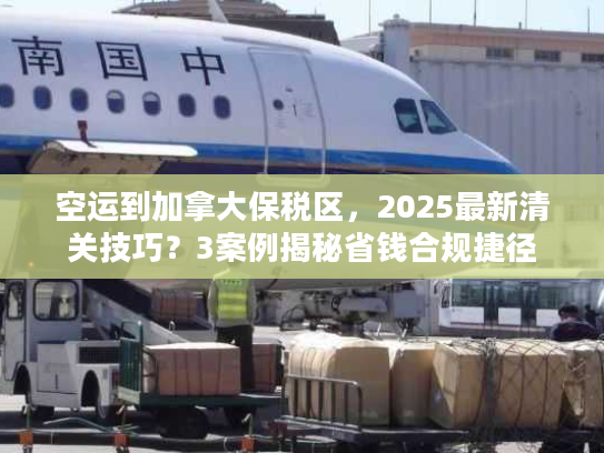 空运到加拿大保税区,2025最新清关技巧?3案例揭秘省钱合规捷径 空运到加拿大保税区,2025最新清关技巧?3案例揭秘省钱合规捷径